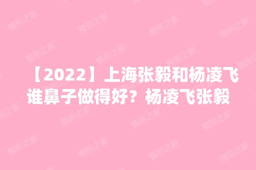 【2024】上海张毅和杨凌飞谁鼻子做得好？杨凌飞张毅案例对比预约_价格表