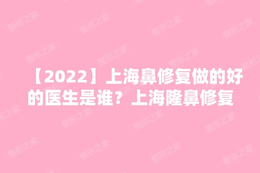 【2024】上海鼻修复做的好的医生是谁？上海隆鼻修复专家预约排名