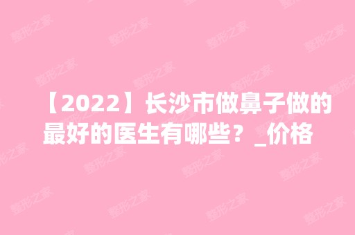 【2024】长沙市做鼻子做的比较好的医生有哪些？_价格表