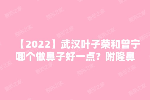 【2024】武汉叶子荣和曾宁哪个做鼻子好一点？附隆鼻价格表