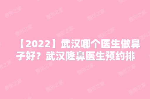 【2024】武汉哪个医生做鼻子好？武汉隆鼻医生预约排行榜附价格表