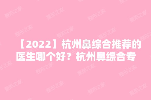 【2024】杭州鼻综合推荐的医生哪个好？杭州鼻综合专家预约排名