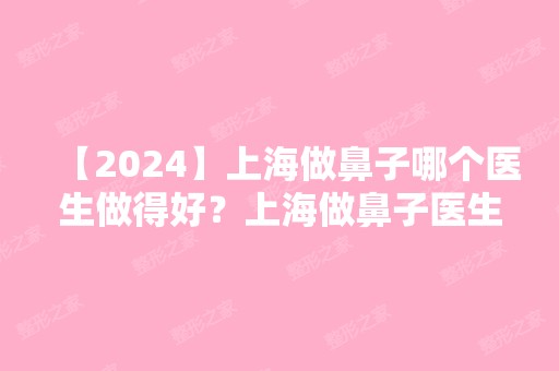 【2024】上海做鼻子哪个医生做得好？上海做鼻子医生预约排名附价格表