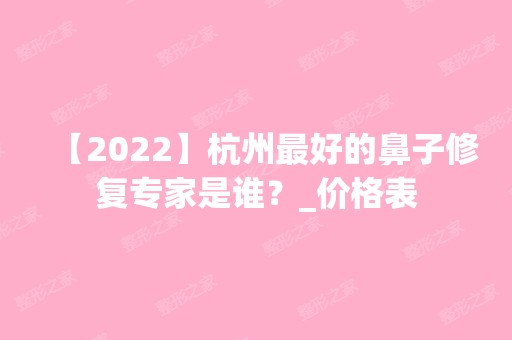 【2024】杭州比较好的鼻子修复专家是谁？_价格表