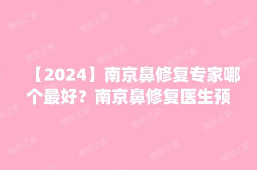 【2024】南京鼻修复专家哪个比较好？南京鼻修复医生预约排名_价格表