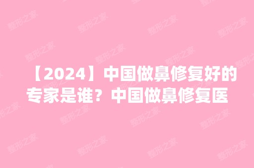 【2024】中国做鼻修复好的专家是谁？中国做鼻修复医生预约排名_价格表