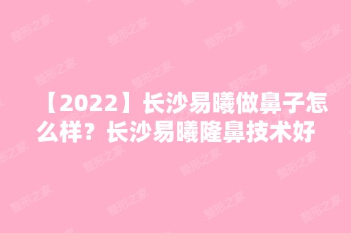 【2024】长沙易曦做鼻子怎么样？长沙易曦隆鼻技术好吗？附价格表