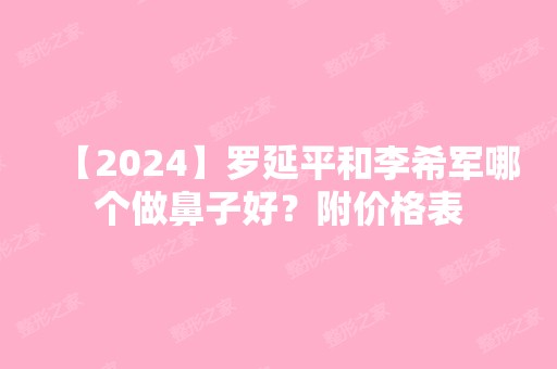 【2024】罗延平和李希军哪个做鼻子好？附价格表