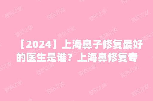 【2024】上海鼻子修复比较好的医生是谁？上海鼻修复专家有哪些？_价格表