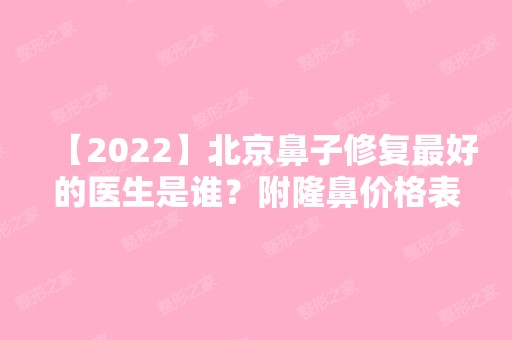 【2024】北京鼻子修复比较好的医生是谁？附隆鼻价格表