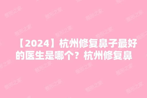 【2024】杭州修复鼻子比较好的医生是哪个？杭州修复鼻子专家排名附价格表