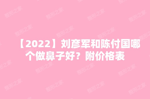 【2024】刘彦军和陈付国哪个做鼻子好？附价格表