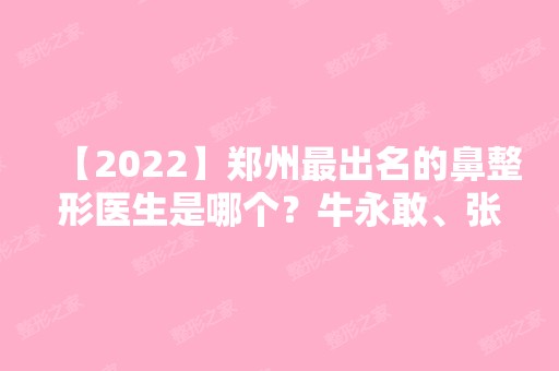 【2024】郑州出名的鼻整形医生是哪个？牛永敢、张洪波怎么样？附价格表