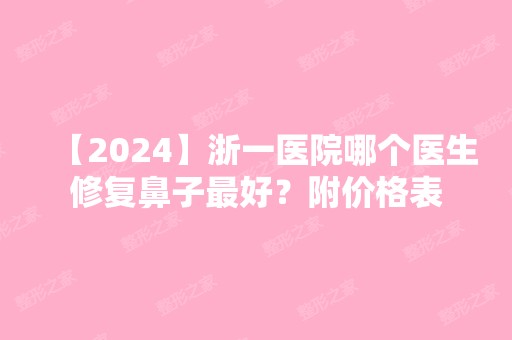 【2024】浙一医院哪个医生修复鼻子比较好？附价格表