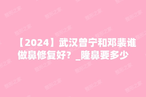 【2024】武汉曾宁和邓裴谁做鼻修复好？_隆鼻要多少钱？