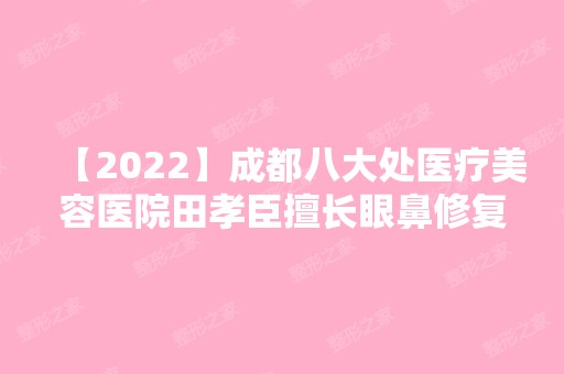 【2024】成都八大处医疗美容医院田孝臣擅长眼鼻修复吗？附价格表