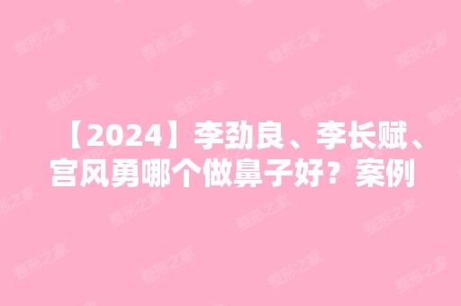 【2024】李劲良、李长赋、宫风勇哪个做鼻子好？案例预约对比附价格表