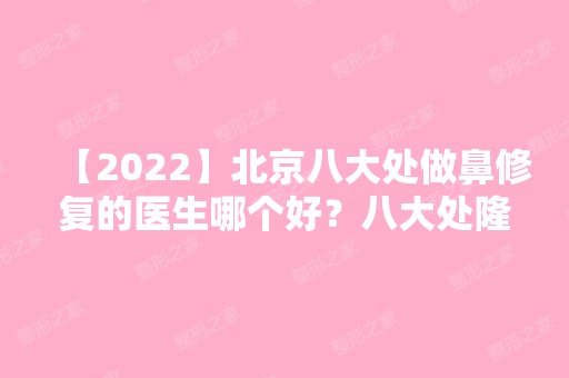 【2024】北京八大处做鼻修复的医生哪个好？八大处隆鼻修复专家排名附价格表