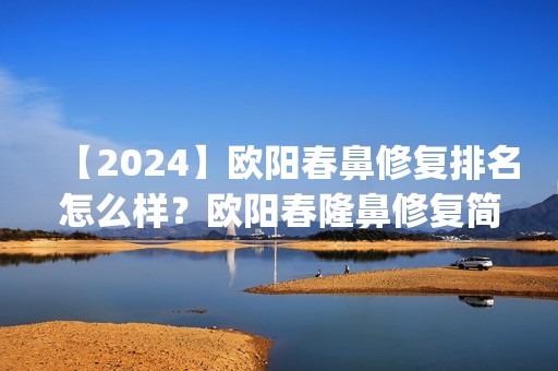 【2024】欧阳春鼻修复排名怎么样？欧阳春隆鼻修复简介案例预约_价格表