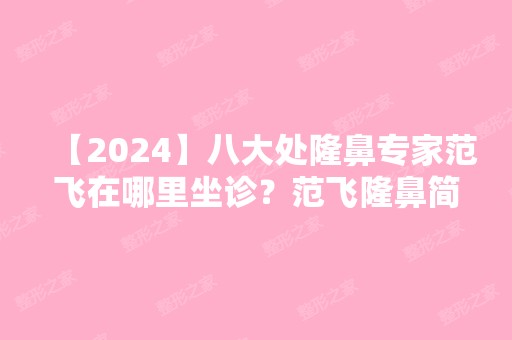 【2024】八大处隆鼻专家范飞在哪里坐诊？范飞隆鼻简介预约+价格表参考