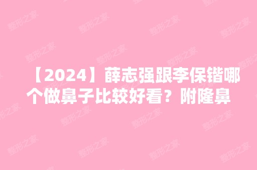 【2024】薛志强跟李保锴哪个做鼻子比较好看？附隆鼻前后照片对比+新价格表参考