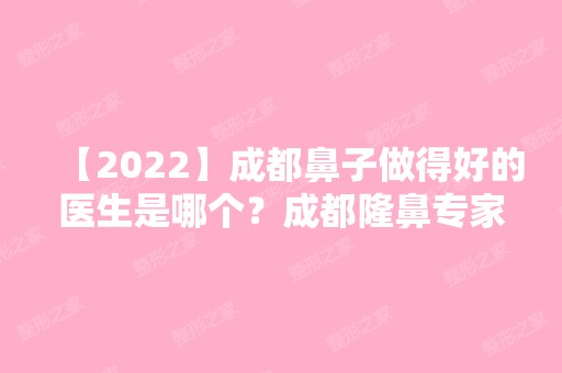 【2024】成都鼻子做得好的医生是哪个？成都隆鼻专家预约排名+专家介绍+价格表推荐