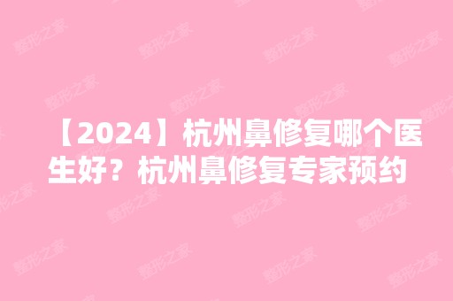 【2024】杭州鼻修复哪个医生好？杭州鼻修复专家预约排名+新价格表推荐