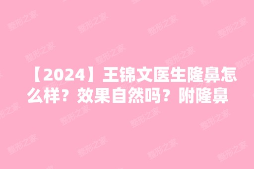 【2024】王锦文医生隆鼻怎么样？效果自然吗？附隆鼻前后照片对比+价格表参考