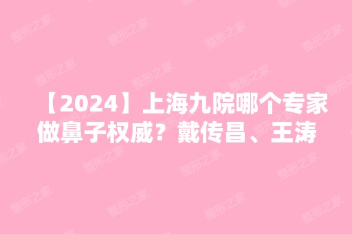 【2024】上海九院哪个专家做鼻子权威？戴传昌、王涛、祝联、韦敏、钱云良介绍+价格