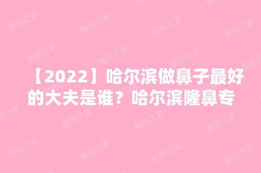 【2024】哈尔滨做鼻子比较好的大夫是谁？哈尔滨隆鼻专家前五名专家介绍+新价格表参