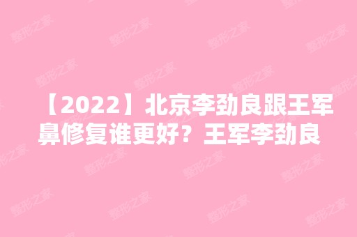 【2024】北京李劲良跟王军鼻修复谁更好？王军李劲良隆鼻谁技术好？2024新价目表参