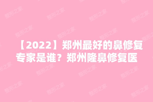 【2024】郑州比较好的鼻修复专家是谁？郑州隆鼻修复医生预约排名+专家介绍+价目表参考