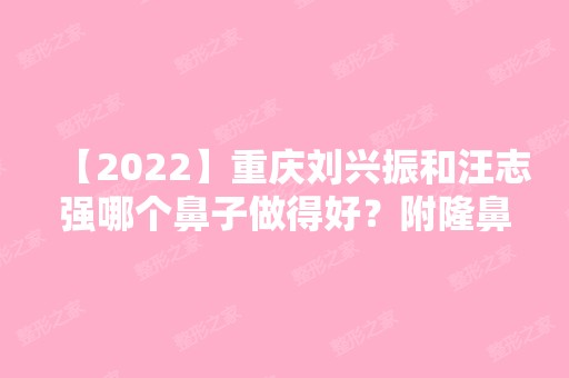 【2024】重庆刘兴振和汪志强哪个鼻子做得好？附隆鼻前后照片对比+价格表参考