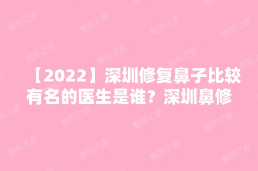 【2024】深圳修复鼻子比较有名的医生是谁？深圳鼻修复专家排名+专家介绍+新价目表