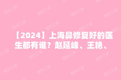 【2024】上海鼻修复好的医生都有谁？赵延峰、王艳、王会勇、戴传昌等介绍+2024新价