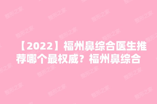 【2024】福州鼻综合医生推荐哪个权威？福州鼻综合专家排名推荐+2024新价目表推荐