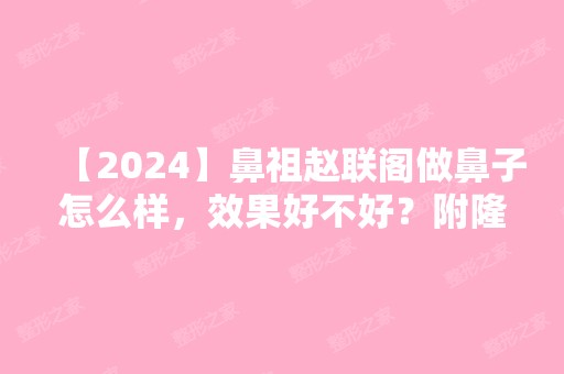 【2024】鼻祖赵联阁做鼻子怎么样，效果好不好？附隆鼻价格表