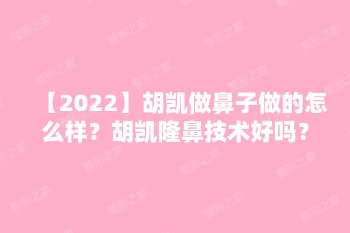 【2024】胡凯做鼻子做的怎么样？胡凯隆鼻技术好吗？附价格表