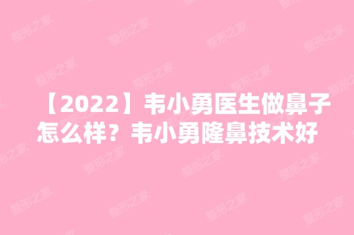 【2024】韦小勇医生做鼻子怎么样？韦小勇隆鼻技术好吗？附价格表