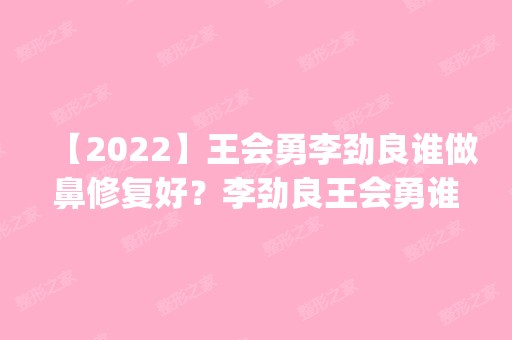 【2024】王会勇李劲良谁做鼻修复好？李劲良王会勇谁技术更好_价格表