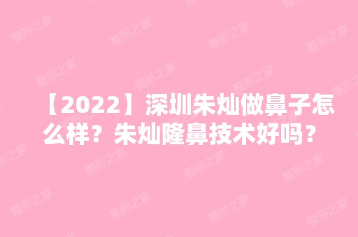 【2024】深圳朱灿做鼻子怎么样？朱灿隆鼻技术好吗？附价格表