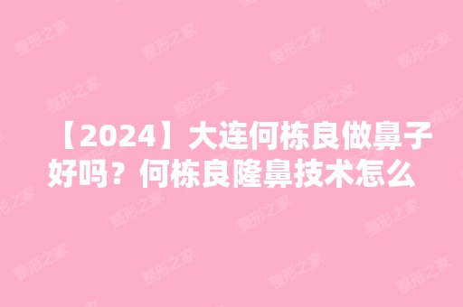 【2024】大连何栋良做鼻子好吗？何栋良隆鼻技术怎么样？附价格表