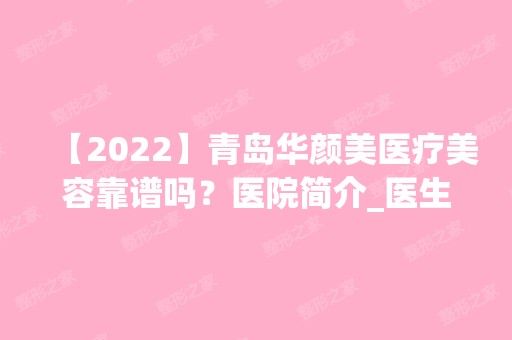 【2024】青岛华颜美医疗美容靠谱吗？医院简介_医生团队_吸脂案例_价格表一览