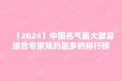 【2024】中国名气比较大做鼻综合专家预约多的排行榜前十有哪些？附价格一览表！