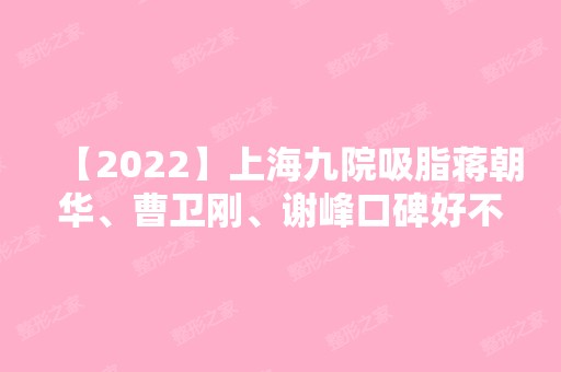 【2024】上海九院吸脂蒋朝华、曹卫刚、谢峰口碑好不好，含优秀案例和价格表