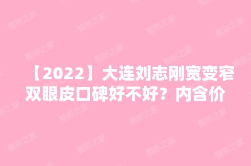 【2024】大连刘志刚宽变窄双眼皮口碑好不好？内含价格表以及优秀案例