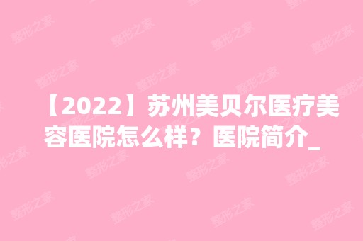 【2024】苏州美贝尔医疗美容医院怎么样？医院简介_医生团队+案例及价格表一览