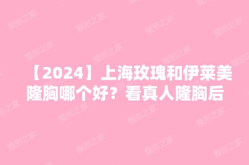 【2024】上海玫瑰和伊莱美隆胸哪个好？看真人隆胸后的效果就知道了！