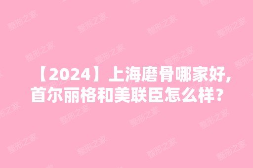 【2024】上海磨骨哪家好,首尔丽格和美联臣怎么样？附价格表