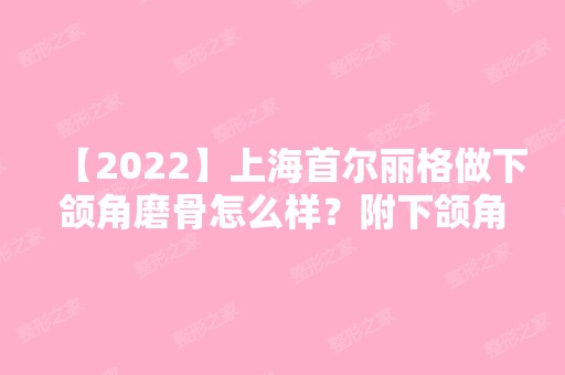 【2024】上海首尔丽格做下颌角磨骨怎么样？附下颌角磨骨瘦脸真人案例